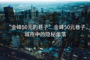“金峰50元的巷子”金峰50元巷子，城市中的隱秘角落