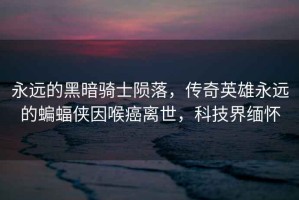 永遠的黑暗騎士隕落，傳奇英雄永遠的蝙蝠俠因喉癌離世，科技界緬懷