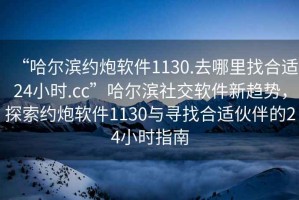 “哈爾濱約炮軟件1130.去哪里找合適24小時(shí).cc”哈爾濱社交軟件新趨勢，探索約炮軟件1130與尋找合適伙伴的24小時(shí)指南