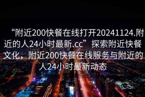 “附近200快餐在線(xiàn)打開(kāi)20241124.附近的人24小時(shí)最新.cc”探索附近快餐文化，附近200快餐在線(xiàn)服務(wù)與附近的人24小時(shí)最新動(dòng)態(tài)