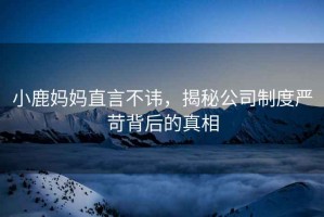 小鹿媽媽直言不諱，揭秘公司制度嚴苛背后的真相