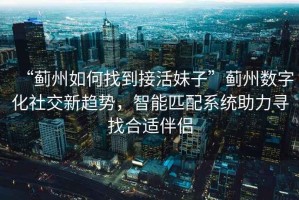 “薊州如何找到接活妹子”薊州數字化社交新趨勢，智能匹配系統助力尋找合適伴侶