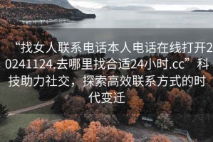 “找女人聯(lián)系電話(huà)本人電話(huà)在線(xiàn)打開(kāi)20241124.去哪里找合適24小時(shí).cc”科技助力社交，探索高效聯(lián)系方式的時(shí)代變遷