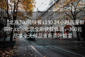 “北京300元快餐1130.24小時(shí)品鑒新茶葉.cc”北京全新快餐體驗，300元盡享全天候品鑒新茶葉盛宴