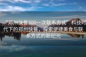 “鄭州快餐300一次聯(lián)系方式”科技時(shí)代下的鄭州快餐，探索便捷美食與聯(lián)系方式的新紀元