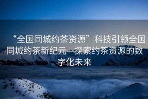 “全國同城約茶資源”科技引領(lǐng)全國同城約茶新紀元—探索約茶資源的數字化未來(lái)