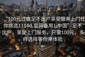 “100元過(guò)夜足不出戶(hù)享受服務(wù)上門(mén)任你挑選1114d.官網(wǎng)備用1.中國”足不出戶(hù)，享受上門(mén)服務(wù)，只需100元，多樣選擇等你來(lái)體驗