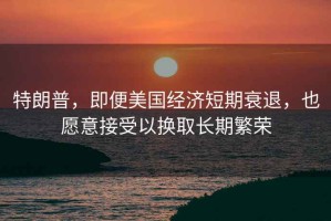 特朗普，即便美國經(jīng)濟短期衰退，也愿意接受以換取長(cháng)期繁榮