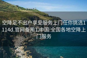 空降足不出戶(hù)享受服務(wù)上門(mén)任你挑選1114d.官網(wǎng)備用1.中國:全國各地空降上門(mén)服務(wù)