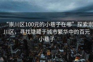 “崇川區100元的小巷子在哪”探索崇川區，尋找隱藏于城市繁華中的百元小巷子