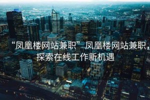“鳳凰樓網(wǎng)站兼職”鳳凰樓網(wǎng)站兼職，探索在線(xiàn)工作新機遇