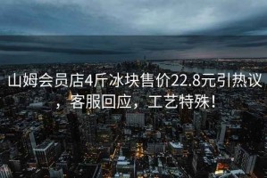山姆會(huì )員店4斤冰塊售價(jià)22.8元引熱議，客服回應，工藝特殊！