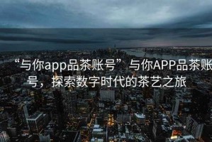 “與你app品茶賬號”與你APP品茶賬號，探索數字時(shí)代的茶藝之旅