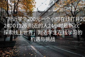 “附近學(xué)生200元一個(gè)小時(shí)在線(xiàn)打開(kāi)2024DD1126.附近的人24小時(shí)最新.cc”探索線(xiàn)上世界，附近學(xué)生在線(xiàn)學(xué)習的機遇與挑戰