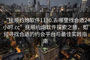 “撫順約炮軟件1130.去哪里找合適24小時(shí).cc”撫順約炮軟件探索之旅，如何尋找合適的約會(huì )平臺與最佳實(shí)踐指南