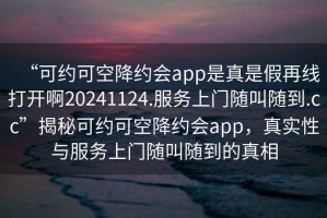 “可約可空降約會(huì )app是真是假再線(xiàn)打開(kāi)啊20241124.服務(wù)上門(mén)隨叫隨到.cc”揭秘可約可空降約會(huì )app，真實(shí)性與服務(wù)上門(mén)隨叫隨到的真相