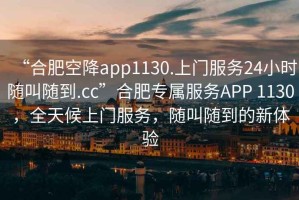 “合肥空降app1130.上門(mén)服務(wù)24小時(shí)隨叫隨到.cc”合肥專(zhuān)屬服務(wù)APP 1130，全天候上門(mén)服務(wù)，隨叫隨到的新體驗
