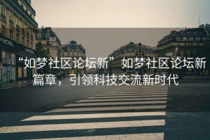 “如夢(mèng)社區論壇新”如夢(mèng)社區論壇新篇章，引領(lǐng)科技交流新時(shí)代