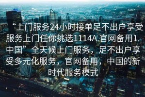“上門(mén)服務(wù)24小時(shí)接單足不出戶(hù)享受服務(wù)上門(mén)任你挑選1114A.官網(wǎng)備用1.中國”全天候上門(mén)服務(wù)，足不出戶(hù)享受多元化服務(wù)，官網(wǎng)備用，中國的新時(shí)代服務(wù)模式