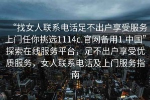 “找女人聯(lián)系電話(huà)足不出戶(hù)享受服務(wù)上門(mén)任你挑選1114c.官網(wǎng)備用1.中國”探索在線(xiàn)服務(wù)平臺，足不出戶(hù)享受優(yōu)質(zhì)服務(wù)，女人聯(lián)系電話(huà)及上門(mén)服務(wù)指南
