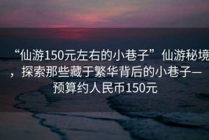 “仙游150元左右的小巷子”仙游秘境，探索那些藏于繁華背后的小巷子—預算約人民幣150元