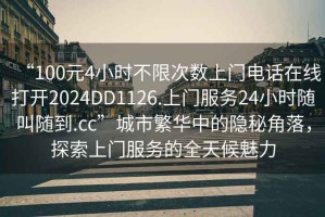 “100元4小時(shí)不限次數上門(mén)電話(huà)在線(xiàn)打開(kāi)2024DD1126.上門(mén)服務(wù)24小時(shí)隨叫隨到.cc”城市繁華中的隱秘角落，探索上門(mén)服務(wù)的全天候魅力