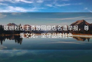 螺螄粉店主勇敢回應店名遭舉報，尊重文化，堅守品牌特色