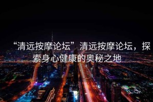 “清遠按摩論壇”清遠按摩論壇，探索身心健康的奧秘之地