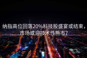 納指高位回落20%科技股盛宴或結束，市場(chǎng)或迎技術(shù)性熊市？