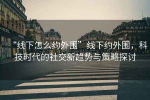 “線(xiàn)下怎么約外圍”線(xiàn)下約外圍，科技時(shí)代的社交新趨勢與策略探討