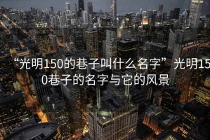 “光明150的巷子叫什么名字”光明150巷子的名字與它的風(fēng)景