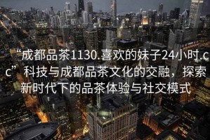 “成都品茶1130.喜歡的妹子24小時(shí).cc”科技與成都品茶文化的交融，探索新時(shí)代下的品茶體驗與社交模式