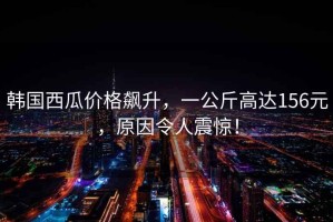 韓國西瓜價(jià)格飆升，一公斤高達156元，原因令人震驚！
