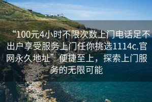“100元4小時(shí)不限次數上門(mén)電話(huà)足不出戶(hù)享受服務(wù)上門(mén)任你挑選1114c.官網(wǎng)永久地址”便捷至上，探索上門(mén)服務(wù)的無(wú)限可能