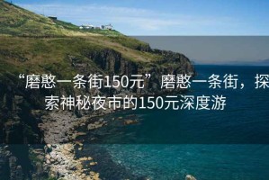 “磨憨一條街150元”磨憨一條街，探索神秘夜市的150元深度游
