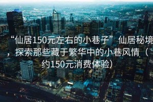 “仙居150元左右的小巷子”仙居秘境，探索那些藏于繁華中的小巷風(fēng)情（約150元消費體驗）