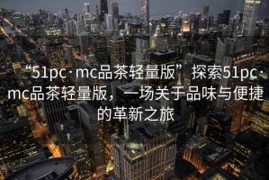“51pc·mc品茶輕量版”探索51pc·mc品茶輕量版，一場(chǎng)關(guān)于品味與便捷的革新之旅