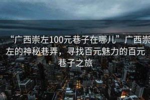 “廣西崇左100元巷子在哪兒”廣西崇左的神秘巷弄，尋找百元魅力的百元巷子之旅