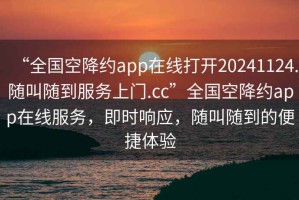 “全國空降約app在線(xiàn)打開(kāi)20241124.隨叫隨到服務(wù)上門(mén).cc”全國空降約app在線(xiàn)服務(wù)，即時(shí)響應，隨叫隨到的便捷體驗