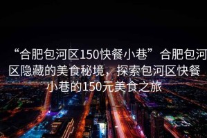 “合肥包河區150快餐小巷”合肥包河區隱藏的美食秘境，探索包河區快餐小巷的150元美食之旅
