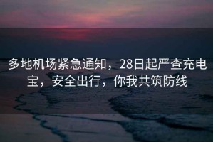 多地機場(chǎng)緊急通知，28日起嚴查充電寶，安全出行，你我共筑防線(xiàn)