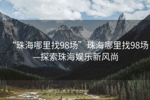 “珠海哪里找98場(chǎng)”珠海哪里找98場(chǎng)—探索珠海娛樂(lè )新風(fēng)尚