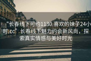 “長(cháng)春線(xiàn)下可約1130.喜歡的妹子24小時(shí).cc”長(cháng)春線(xiàn)下魅力約會(huì )新風(fēng)尚，探索真實(shí)情感與美好時(shí)光