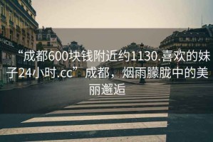 “成都600塊錢(qián)附近約1130.喜歡的妹子24小時(shí).cc”成都，煙雨朦朧中的美麗邂逅