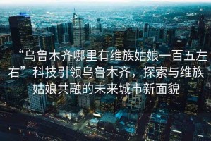 “烏魯木齊哪里有維族姑娘一百五左右”科技引領(lǐng)烏魯木齊，探索與維族姑娘共融的未來(lái)城市新面貌