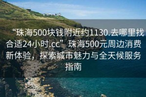 “珠海500塊錢(qián)附近約1130.去哪里找合適24小時(shí).cc”珠海500元周邊消費新體驗，探索城市魅力與全天候服務(wù)指南