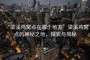 “梁溪雞窩點(diǎn)在哪個(gè)地方”梁溪雞窩點(diǎn)的神秘之地，探索與揭秘