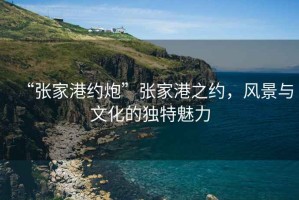 “張家港約炮”張家港之約，風(fēng)景與文化的獨特魅力