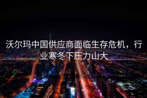 沃爾瑪中國供應商面臨生存危機，行業(yè)寒冬下壓力山大