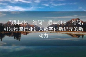 “順豐cls二維碼”順豐CLS二維碼，引領(lǐng)物流行業(yè)進(jìn)入數字化新紀元的新動(dòng)力